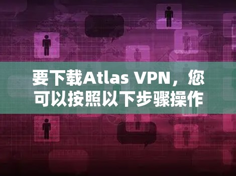 要下载Atlas VPN，您可以按照以下步骤操作