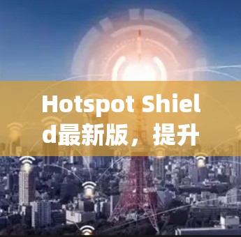 Hotspot Shield最新版，提升网络安全与隐私保护能力