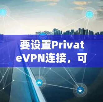 要设置PrivateVPN连接，可以按照以下步骤进行
