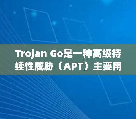 Trojan Go是一种高级持续性威胁（APT）主要用于间谍活动和数据窃取，通常通过钓鱼邮件、钓鱼网站、利用未公开漏洞等方式传播。以下是关于Trojan Go的详细分析和防御建议
