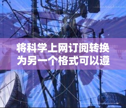 将科学上网订阅转换为另一个格式可以遵循以下步骤