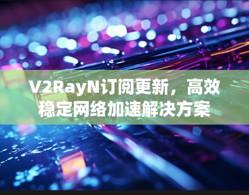 V2RayN订阅更新，高效稳定网络加速解决方案