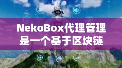 NekoBox代理管理是一个基于区块链的应用框架，用于管理智能合约代理。以下是对NekoBox代理管理的详细解释和指导
