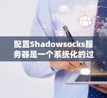 配置Shadowsocks服务器是一个系统化的过程，以下是详细的步骤指南